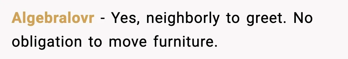 Algebralovr - Yes, neighborly to greet. No obligation to move furniture.
