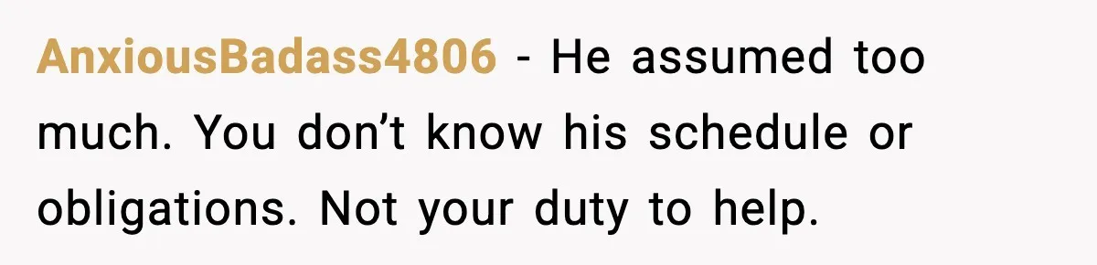 AnxiousBadass4806 - He assumed too much. You don’t know his schedule or obligations. Not your duty to help.