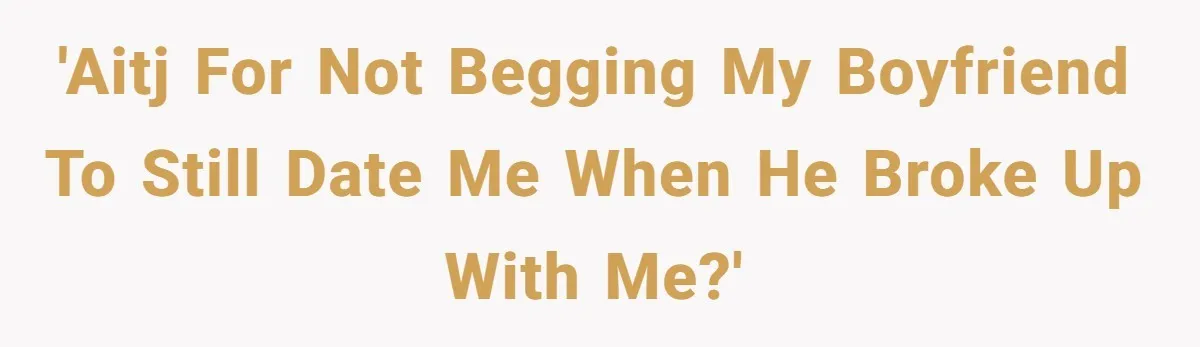 'AITJ for not begging my boyfriend to still date me when he broke up with me?'