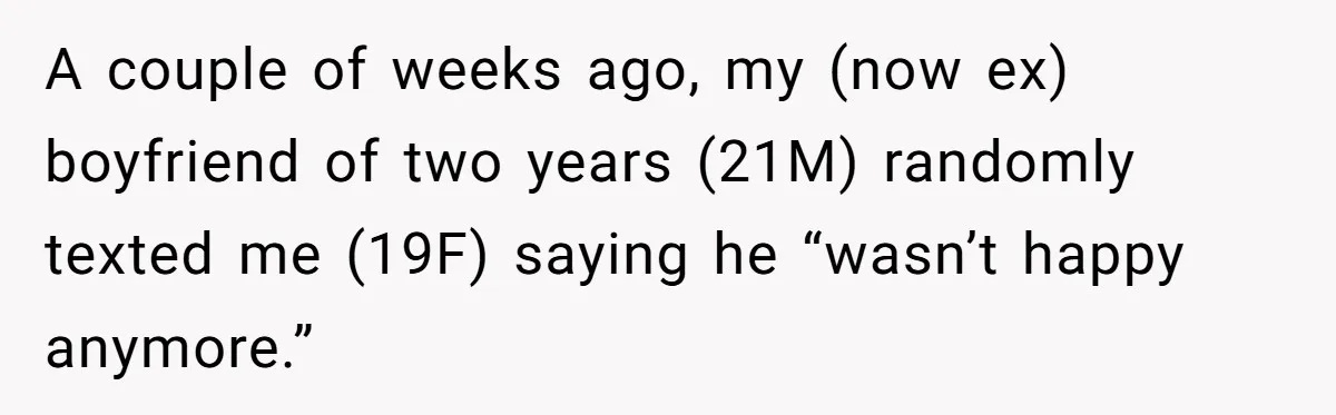 A couple of weeks ago, my (now ex) boyfriend of two years (21M) randomly texted me (19F) saying he “wasn’t happy anymore.”
