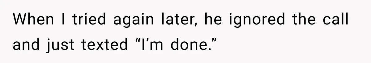 When I tried again later, he ignored the call and just texted “I’m done.”