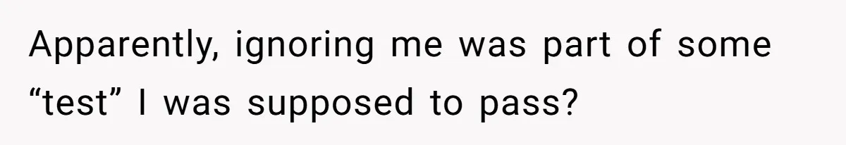 Apparently, ignoring me was part of some “test” I was supposed to pass?