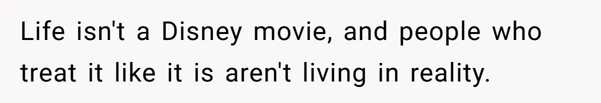 Life isn't a Disney movie, and people who treat it like it is aren't living in reality.