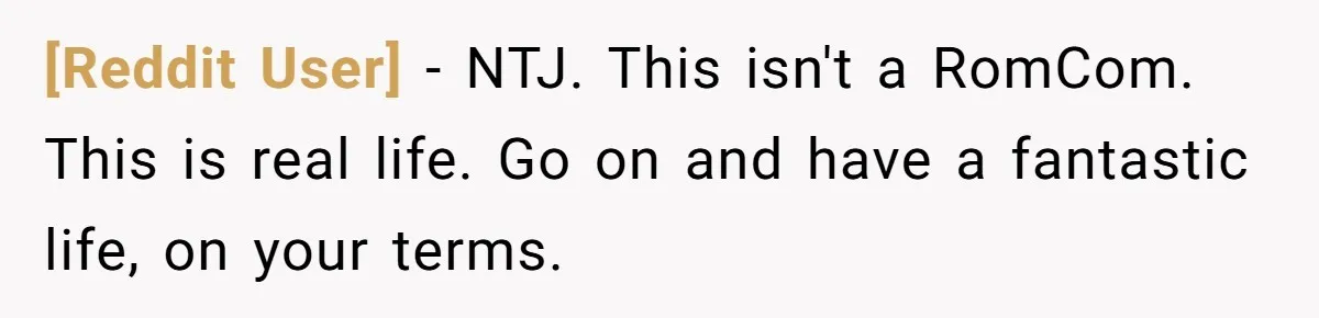 [Reddit User] − NTJ. This isn't a RomCom. This is real life. Go on and have a fantastic life, on your terms.