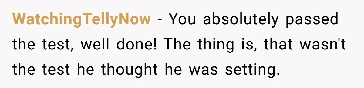 WatchingTellyNow − You absolutely passed the test, well done! The thing is, that wasn't the test he thought he was setting.