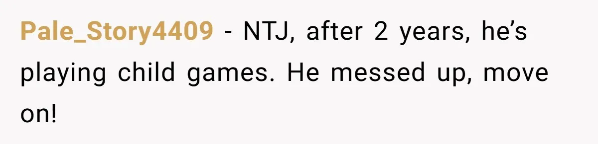 Pale_Story4409 − NTJ, after 2 years, he’s playing child games. He messed up, move on!