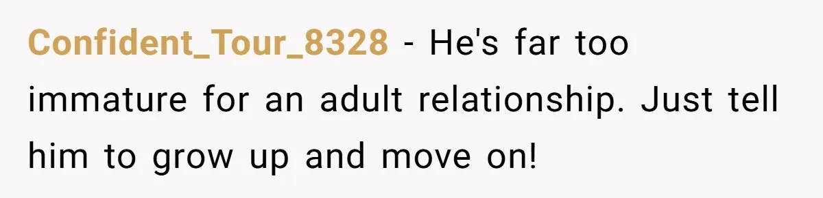 Confident_Tour_8328 − He's far too immature for an adult relationship. Just tell him to grow up and move on!