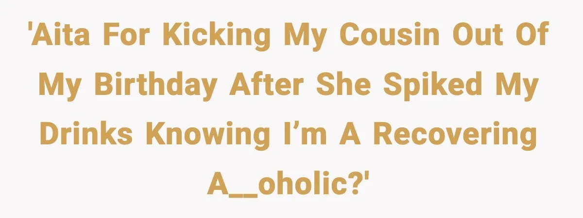 'AITA for kicking my cousin out of my birthday after she spiked my drinks knowing I’m a recovering a__oholic?'
