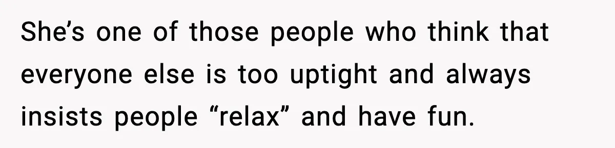She’s one of those people who think that everyone else is too uptight and always insists people “relax” and have fun.