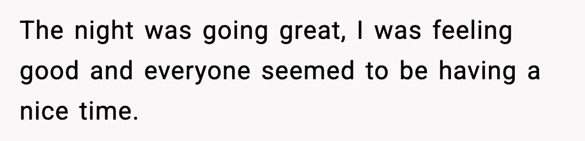 The night was going great, I was feeling good and everyone seemed to be having a nice time.