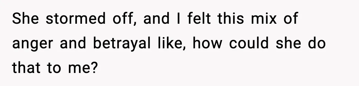 She stormed off, and I felt this mix of anger and betrayal like, how could she do that to me?