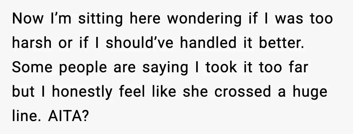 Now I’m sitting here wondering if I was too harsh or if I should’ve handled it better. Some people are saying I took it too far but I honestly feel...