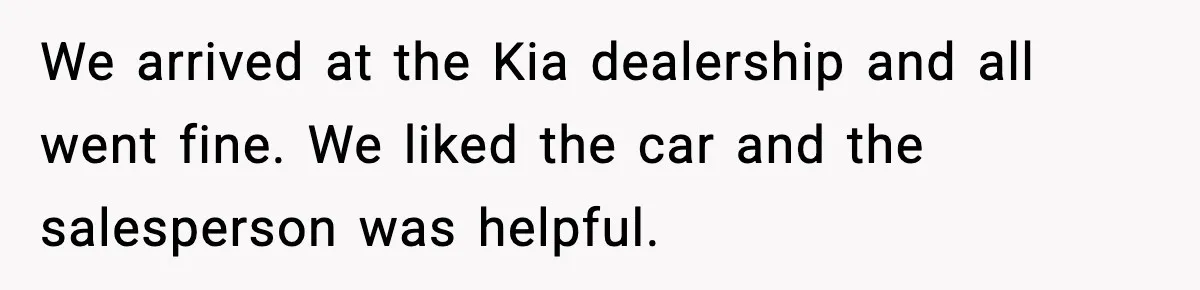 We arrived at the Kia dealership and all went fine. We liked the car and the salesperson was helpful.