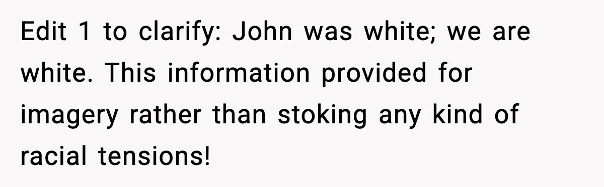 Edit 1 to clarify: John was white; we are white. This information provided for imagery rather than stoking any kind of racial tensions!