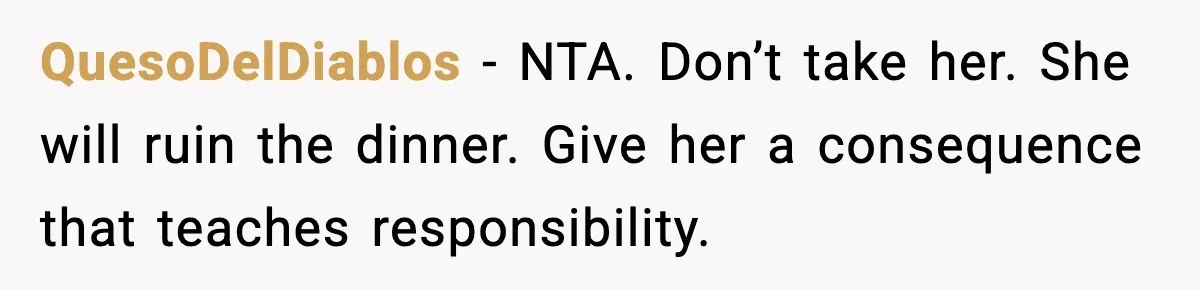 Mom Calls Her Teen a “Selfish Brat” After She Dumps Dinner in the Trash QuesoDelDiablos - NTA. Don’t take her. She will ruin the dinner. Give her a consequence that teaches responsibility.