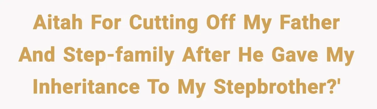 AITAH for cutting off my father and step-family after he gave my inheritance to my stepbrother?'