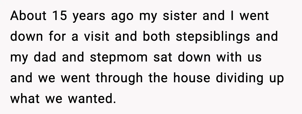 About 15 years ago my sister and I went down for a visit and both stepsiblings and my dad and stepmom sat down with us and we went through the...