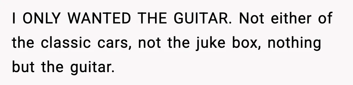 I ONLY WANTED THE GUITAR. Not either of the classic cars, not the juke box, nothing but the guitar.