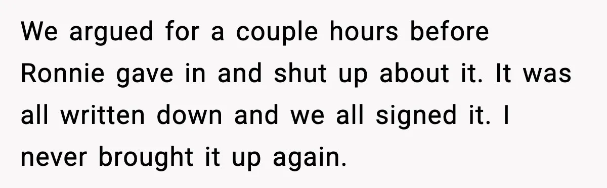 We argued for a couple hours before Ronnie gave in and shut up about it. It was all written down and we all signed it. I never brought it up...