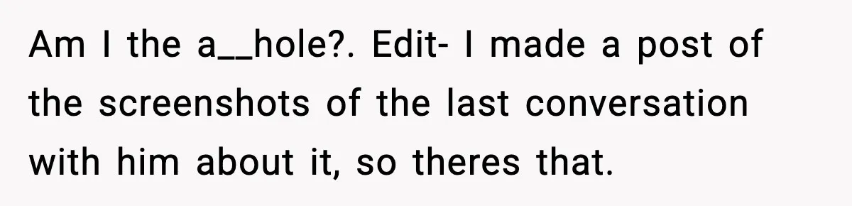 Am I the a__hole?. Edit- I made a post of the screenshots of the last conversation with him about it, so theres that.