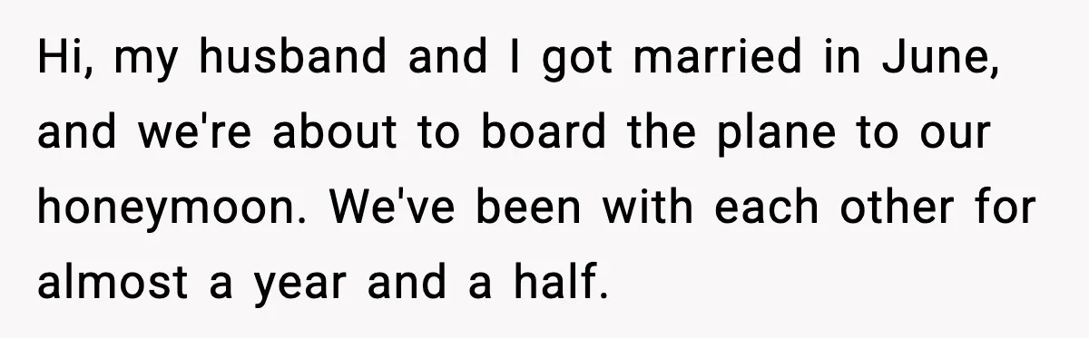 Hi, my husband and I got married in June, and we're about to board the plane to our honeymoon. We've been with each other for almost a year and a...