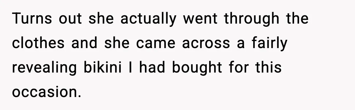Turns out she actually went through the clothes and she came across a fairly revealing bikini I had bought for this occasion.
