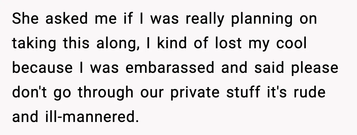 She asked me if I was really planning on taking this along, I kind of lost my cool because I was embarassed and said please don't go through our private...