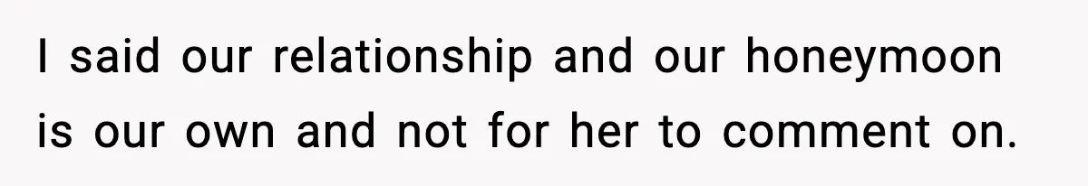 I said our relationship and our honeymoon is our own and not for her to comment on.