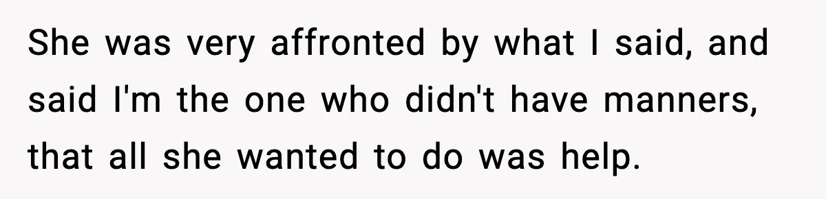 She was very affronted by what I said, and said I'm the one who didn't have manners, that all she wanted to do was help.