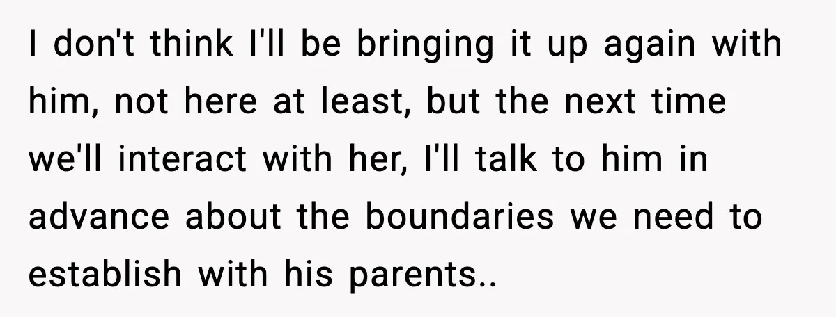 I don't think I'll be bringing it up again with him, not here at least, but the next time we'll interact with her, I'll talk to him in advance about...
