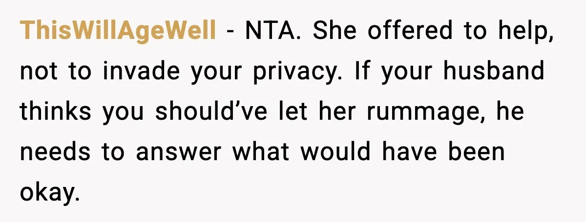 ThisWillAgeWell - NTA. She offered to help, not to invade your privacy. If your husband thinks you should’ve let her rummage, he needs to answer what would have been okay.