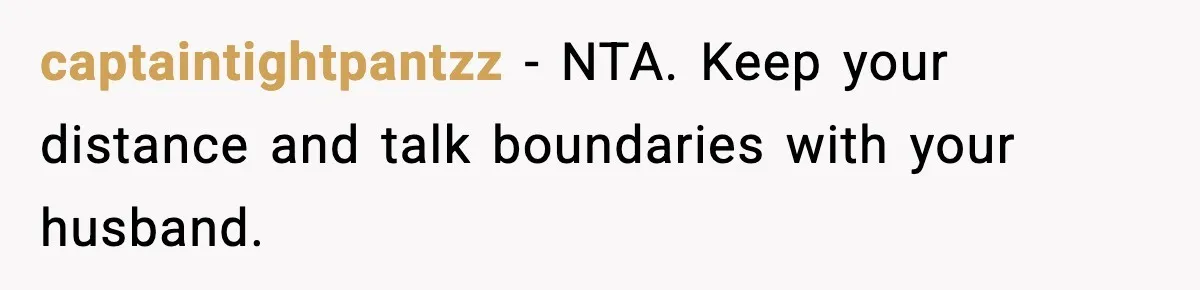 captaintightpantzz - NTA. Keep your distance and talk boundaries with your husband.