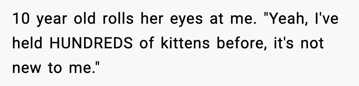10 year old rolls her eyes at me. "Yeah, I've held HUNDREDS of kittens before, it's not new to me."