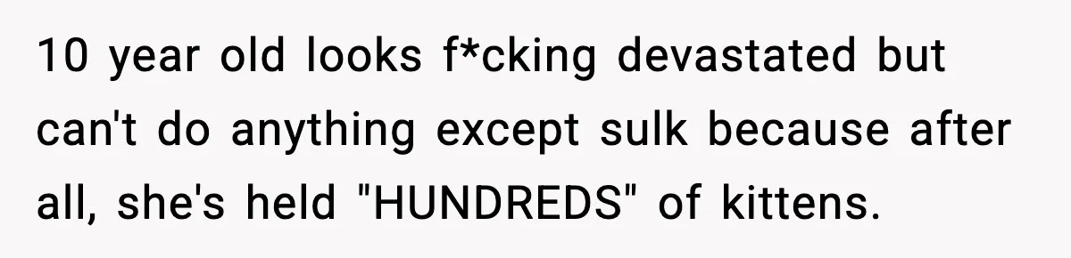 10 year old looks f*cking devastated but can't do anything except sulk because after all, she's held "HUNDREDS" of kittens.