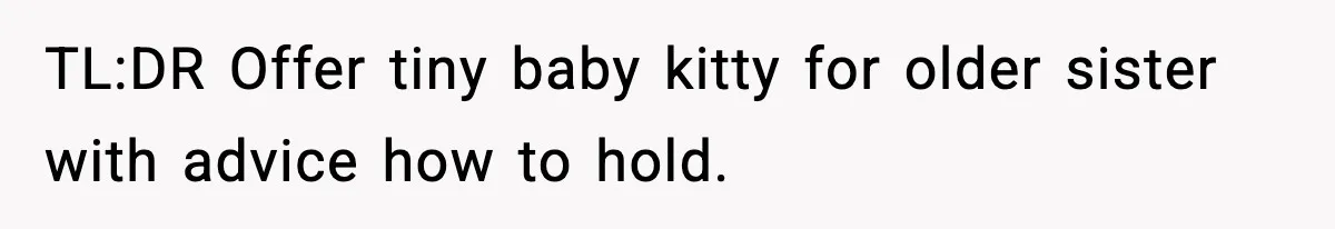 TL:DR Offer tiny baby kitty for older sister with advice how to hold.