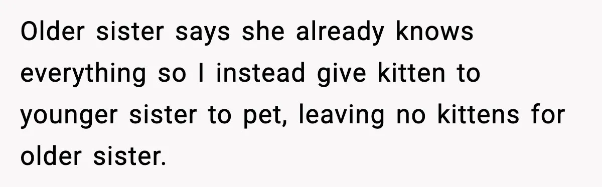 Older sister says she already knows everything so I instead give kitten to younger sister to pet, leaving no kittens for older sister.
