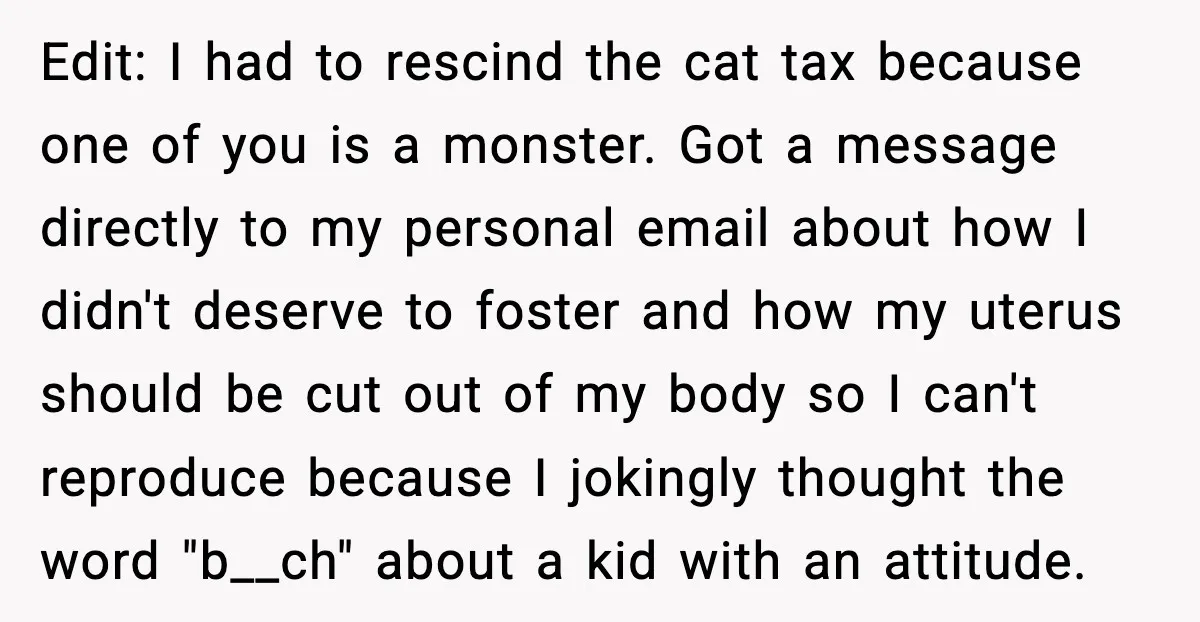 Edit: I had to rescind the cat tax because one of you is a monster. Got a message directly to my personal email about how I didn't deserve to foster...