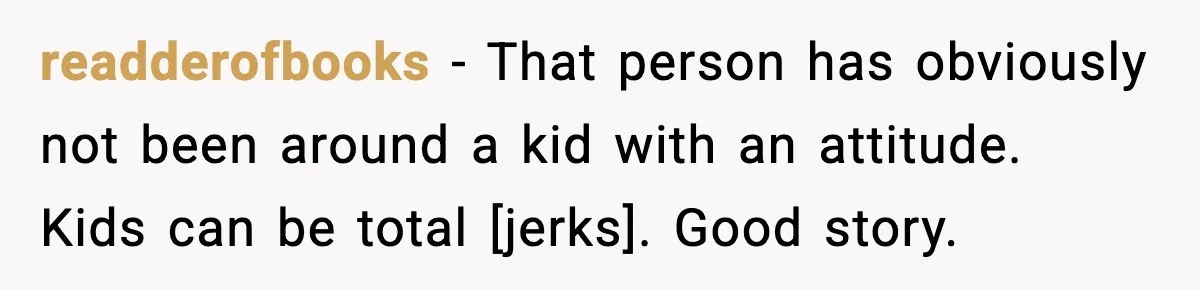 readderofbooks - That person has obviously not been around a kid with an attitude. Kids can be total [jerks]. Good story.