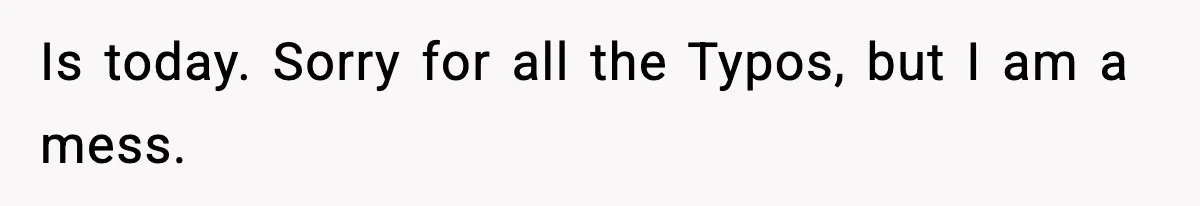 Is today. Sorry for all the Typos, but I am a mess.
