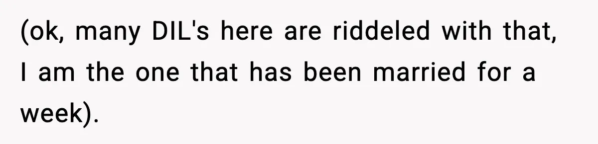 (ok, many DIL's here are riddeled with that, I am the one that has been married for a week).