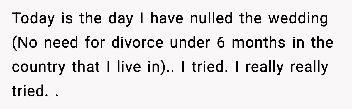 Today is the day I have nulled the wedding (No need for divorce under 6 months in the country that I live in).. I tried. I really really tried. .