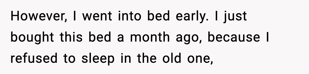 However, I went into bed early. I just bought this bed a month ago, because I refused to sleep in the old one,