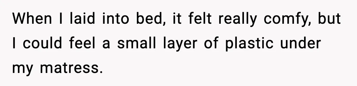 When I laid into bed, it felt really comfy, but I could feel a small layer of plastic under my matress.