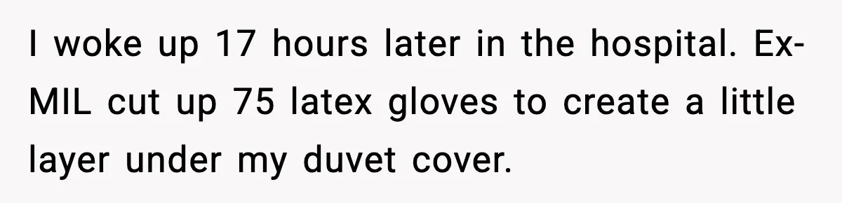 I woke up 17 hours later in the hospital. Ex-MIL cut up 75 latex gloves to create a little layer under my duvet cover.