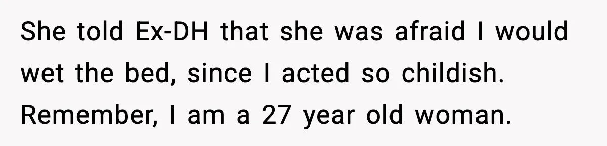 She told Ex-DH that she was afraid I would wet the bed, since I acted so childish. Remember, I am a 27 year old woman.