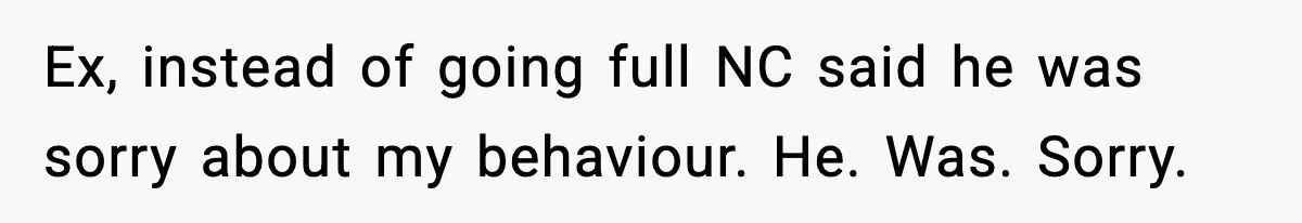 Ex, instead of going full NC said he was sorry about my behaviour. He. Was. Sorry.