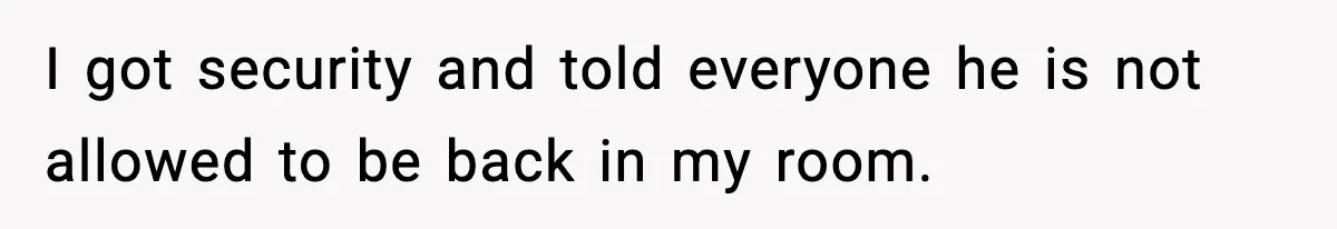 I got security and told everyone he is not allowed to be back in my room.