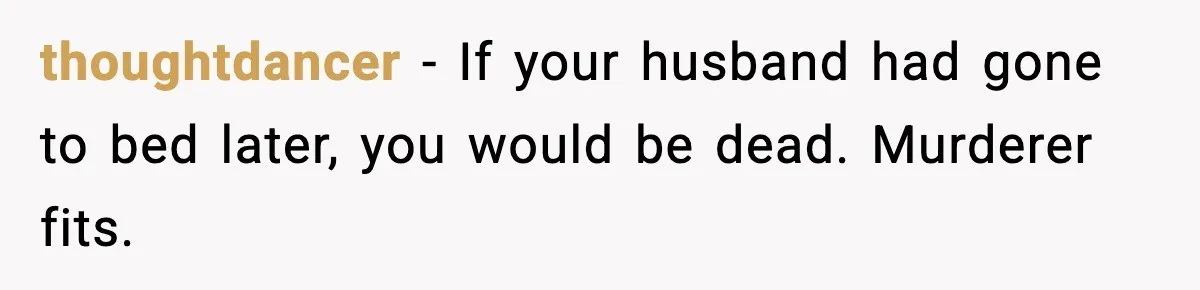 thoughtdancer - If your husband had gone to bed later, you would be dead. Murderer fits.