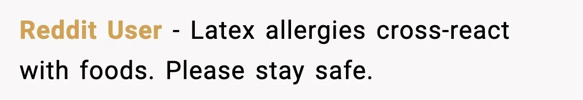 Reddit User - Latex allergies cross-react with foods. Please stay safe.