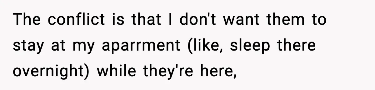 Woman Refuses to Host Friends for Two Weeks and Won’t Pay for Their Hotel The conflict is that I don't want them to stay at my aparrment (like, sleep there overnight) while they're here,